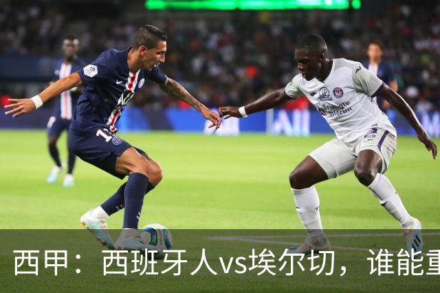 西甲：西班牙人vs埃尔切，谁能重返胜轨？